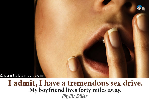 I admit, I have a tremendous sex drive. My boyfriend lives forty miles away. 