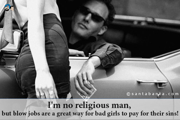 I'm no religious man, but blow jobs are a great way for bad girls to pay for their sins!