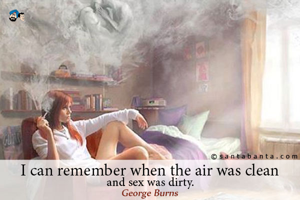 I can remember when the air was clean and sex was dirty. 