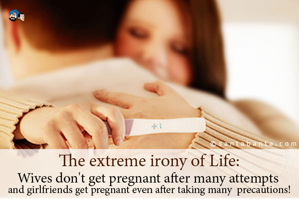 The extreme irony of Life:<br />
Wives don't get pregnant after many attempts and girlfriends get pregnant even after taking many precautions!