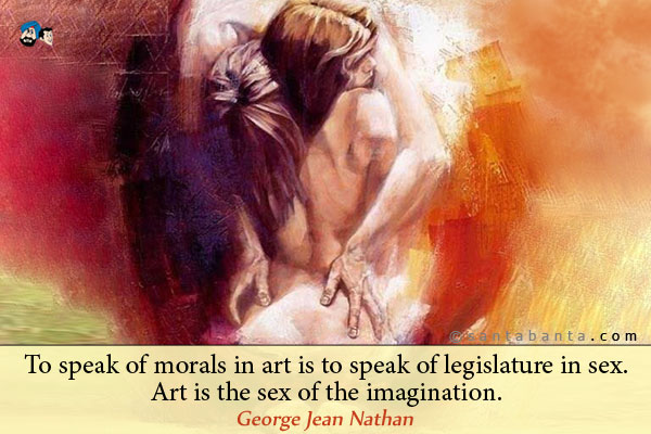 To speak of morals in art is to speak of legislature in sex. Art is the sex of the imagination.