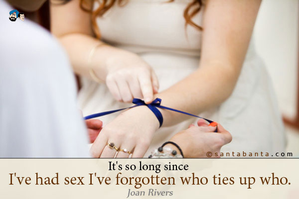 It's so long since I've had sex I've forgotten who ties up who. 