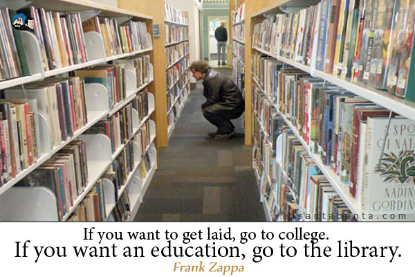 If you want to get laid, go to college. If you want an education, go to the library.