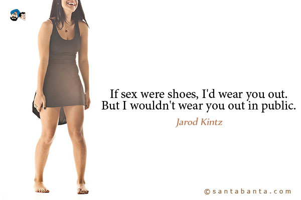 If sex were shoes, I'd wear you out. But I wouldn't wear you out in public.