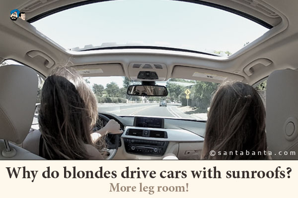 Why do blondes drive cars with sunroofs?<br />
More leg room!