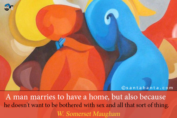 A man marries to have a home, but also because he doesn't want to be bothered with sex and all that sort of thing. 