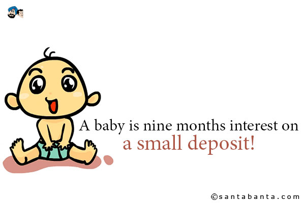 A baby is nine months interest on a small deposit!