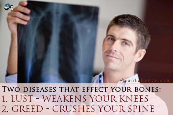 Two diseases that effect your bones:<br />
1. Lust - weakens your knees<br />
2. Greed - crushes your spine