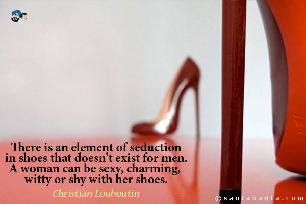 There is an element of seduction in shoes that doesn't exist for men. A woman can be sexy, charming, witty or shy with her shoes. 