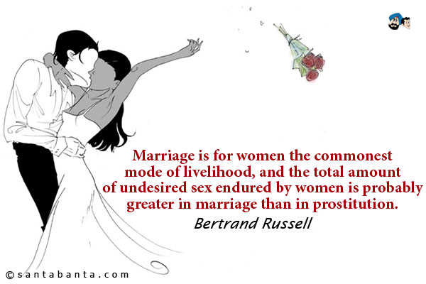 Marriage is for women the commonest mode of livelihood, and the total amount of undesired sex endured by women is probably greater in marriage than in prostitution.