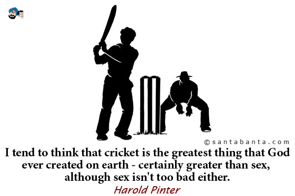 I tend to think that cricket is the greatest thing that God ever created on earth - certainly greater than sex, although sex isn't too bad either.