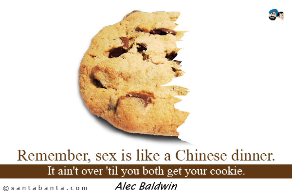 Remember, sex is like a Chinese dinner. It ain't over 'til you both get your cookie.