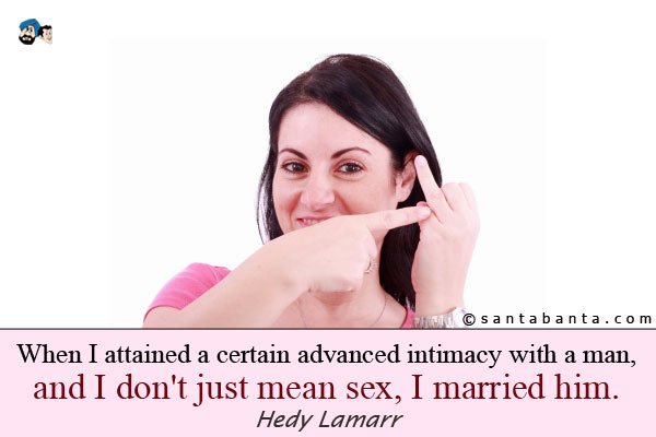 When I attained a certain advanced intimacy with a man, and I don't just mean sex, I married him.