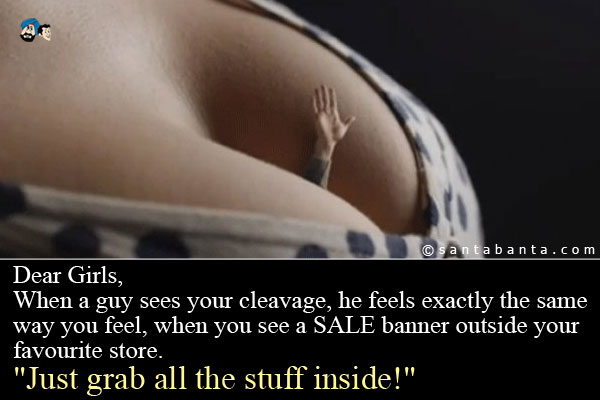 Dear Girls,<br />
When a guy sees your cleavage, he feels exactly the same way you feel, when you see a SALE banner outside your favourite store.<br />
`Just grab all the stuff inside!`
