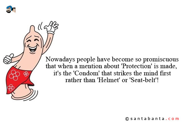 Nowadays people have become so promiscuous that when a mention about 'Protection' is made, it's the 'Condom' that strikes the mind first rather than 'Helmet' or 'Seat-belt'!
