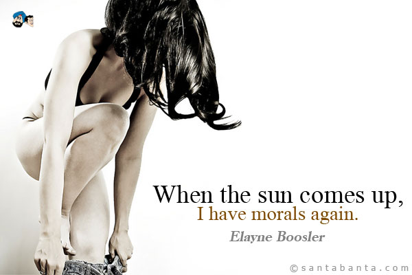 When the sun comes up, I have morals again.