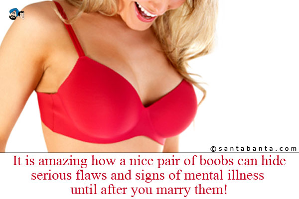 It is amazing how a nice pair of boobs can hide serious flaws and signs of mental illness until after you marry them!
