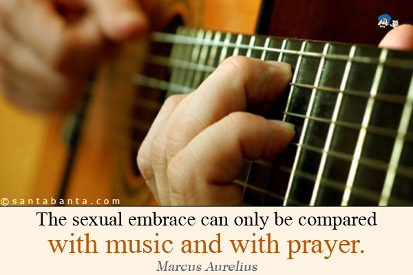 The sexual embrace can only be compared with music and with prayer.