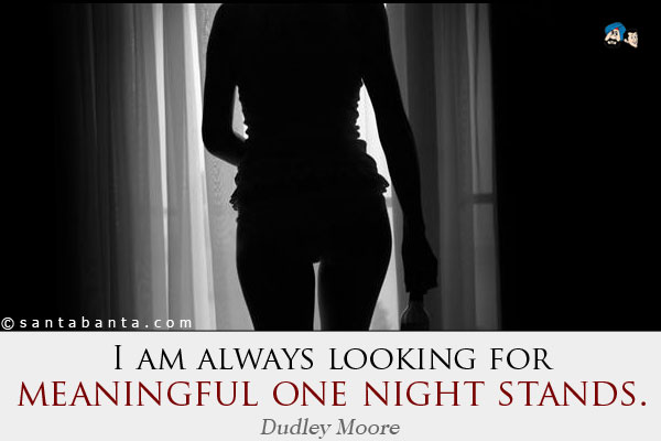 I am always looking for meaningful one night stands.