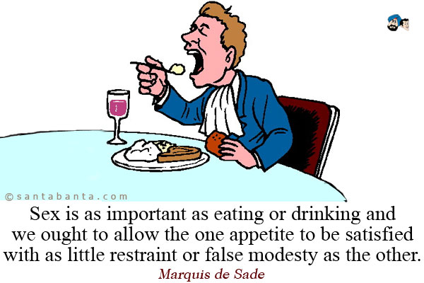 Sex is as important as eating or drinking and we ought to allow the one appetite to be satisfied with as little restraint or false modesty as the other.