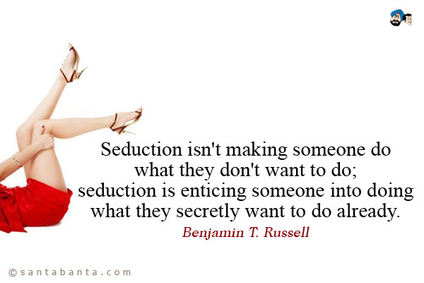 Seduction isn't making someone do what they don't want to do; seduction is enticing someone into doing what they secretly want to do already.