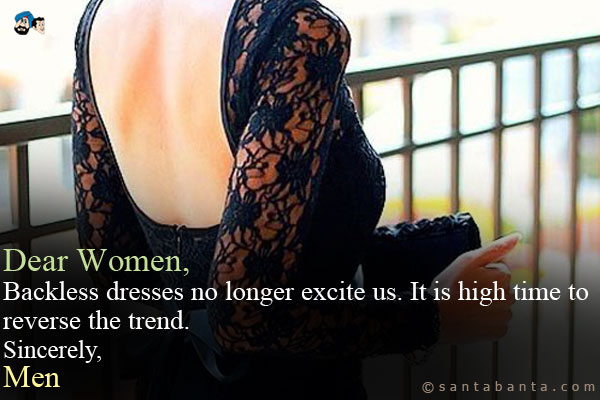 Dear Women,<br />
Backless dresses no longer excite us. It is high time to reverse the trend.<br />
Sincerely,<br />
Men