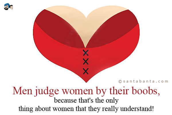 Men judge women by their boobs, because that's the only thing about women that they really understand!