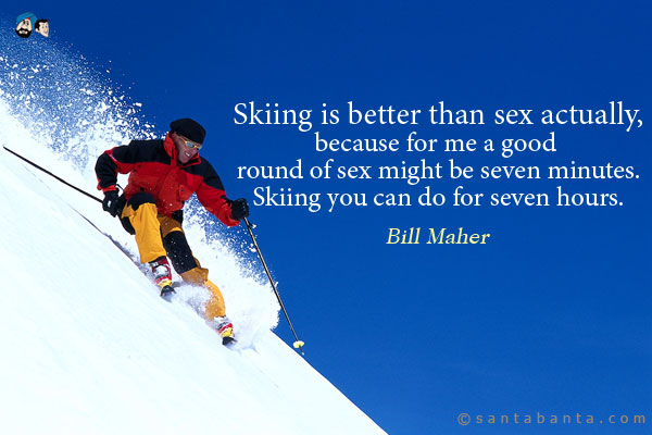 Skiing is better than sex actually, because for me a good round of sex might be seven minutes. Skiing you can do for seven hours.