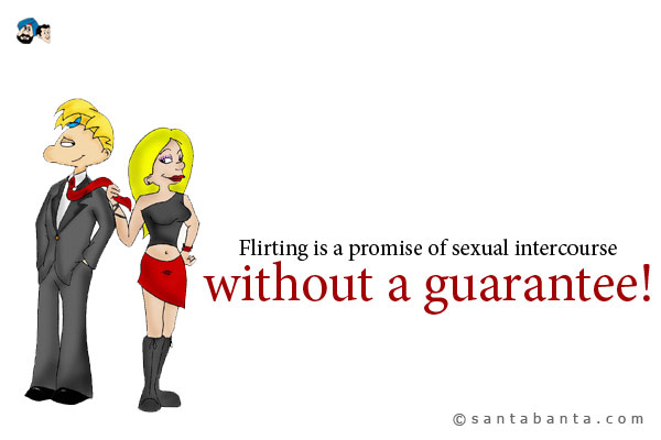 Flirting is a promise of sexual intercourse without a guarantee!
