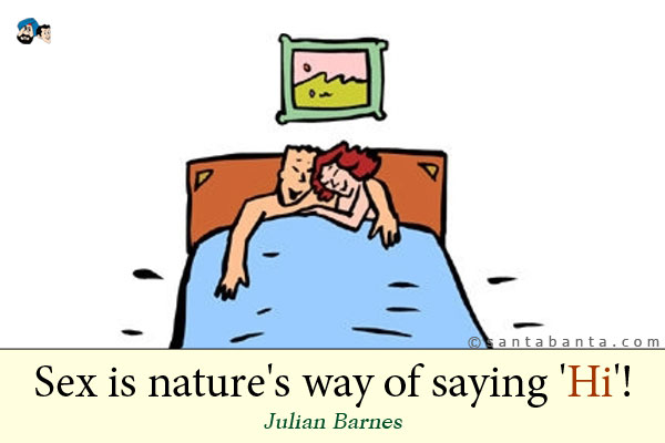 Sex is nature's way of saying 'Hi'!
