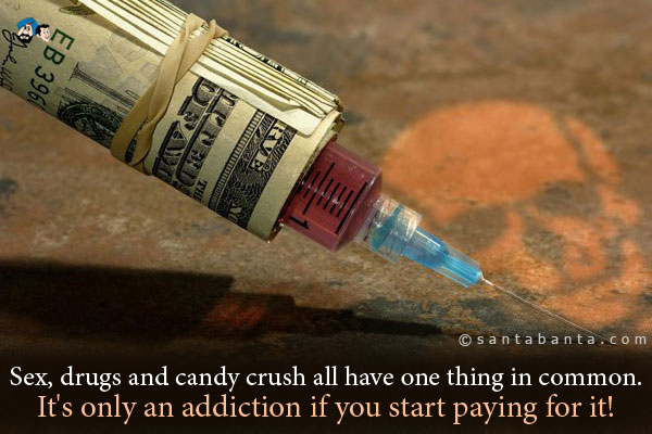 Sex, drugs and candy crush all have one thing in common. It's only an addiction if you start paying for it!
