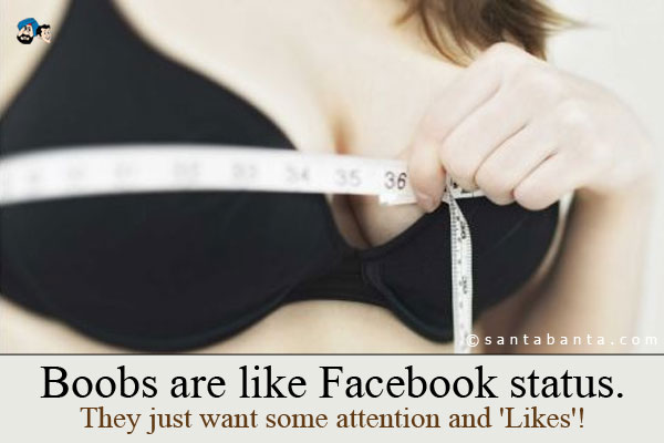 Boobs are like Facebook status. They just want some
attention and 'Likes'!