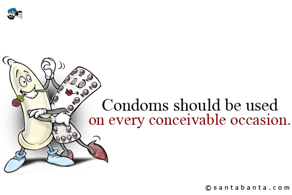 Condoms should be used on every conceivable occasion.