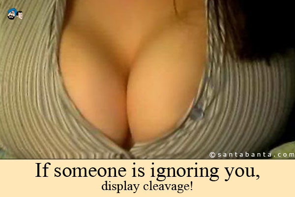 If someone is ignoring you, display cleavage!