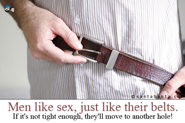 Men like sex, just like their belts.<br />
If it's not tight enough, they'll move to another hole!