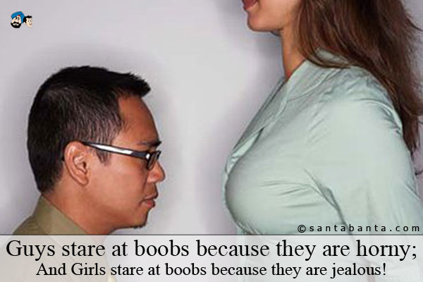 Guys stare at boobs because they are horny;<br />
And Girls stare at boobs because they are jealous!