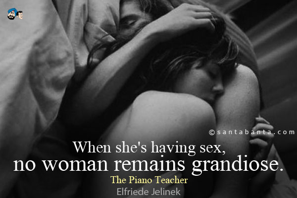 When she's having sex, no woman remains grandiose.<br />
The Piano Teacher