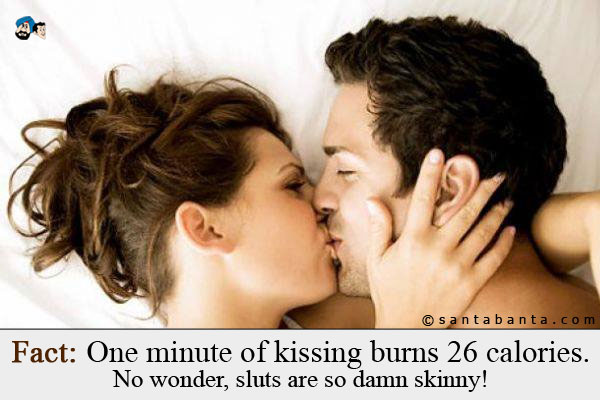 Fact: One minute of kissing burns 26 calories.<br />
No wonder, sluts are so damn skinny!