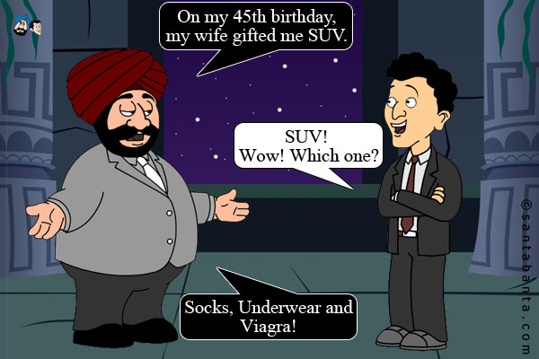 Santa: On my 45th birthday, my wife gifted me SUV.<br />
Banta: SUV! Wow! Which one?<br />
Santa: Socks, Underwear and Viagra!