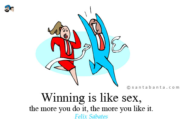 Winning is like sex, the more you do it, the more you like it.