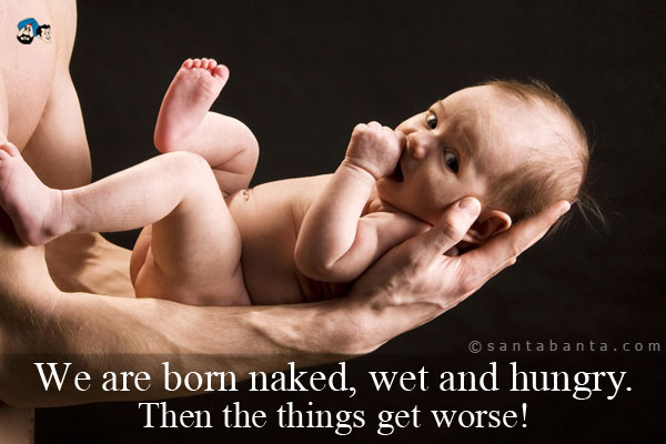 We are born naked, wet and hungry. Then the things get worse!