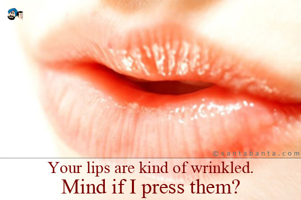 Your lips are kind of wrinkled. Mind if I press them?