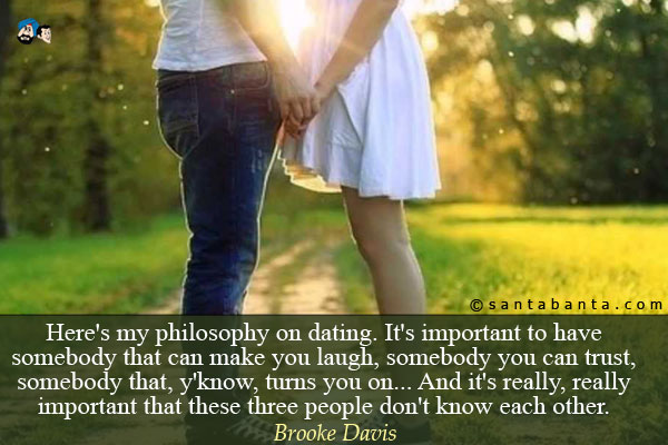 Here's my philosophy on dating. It's important to have somebody that can make you laugh, somebody you can trust, somebody that, y'know, turns you on... And it's really, really important that these three people don't know each other.