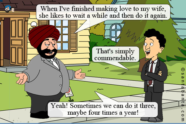 Santa: When I've finished making love to my wife, she likes to wait a while and then do it again.<br />
Banta: That's simply commendable.<br />
Santa: Yeah! Sometimes we can do it three, maybe four times a year!