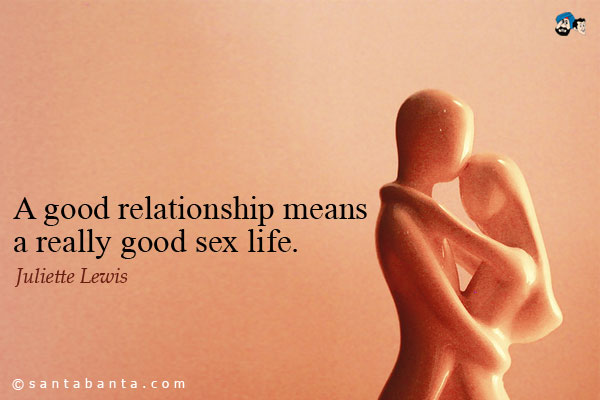 A good relationship means a really good sex life.