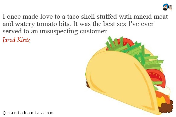 I once made love to a taco shell stuffed with rancid meat and watery tomato bits. It was the best sex I've ever served to an unsuspecting customer.