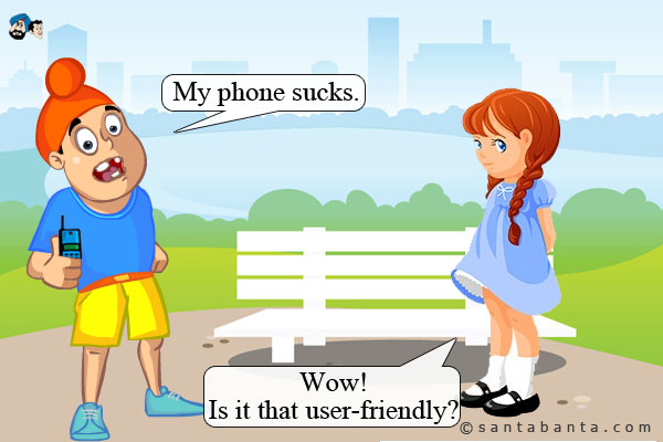 Pappu: My phone sucks.<br />
Girlfriend: Wow! Is it that user-friendly?