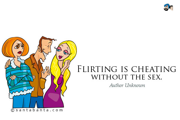 Flirting is cheating without the sex.