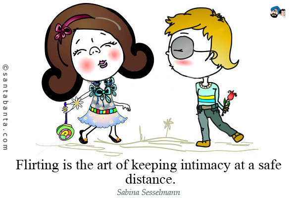 Flirting is the art of keeping intimacy at a safe distance.