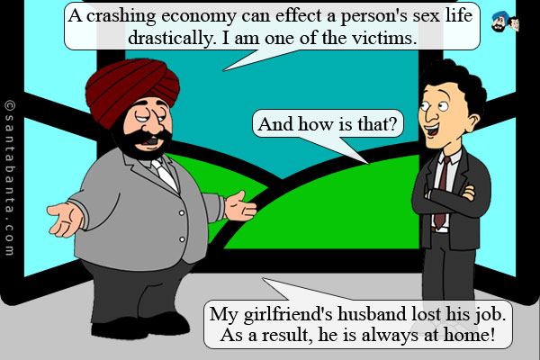 Santa: A crashing economy can effect a person's sex life drastically. I am one of the victims.<br />
Banta: And how is that?<br />
Santa: My girlfriend's husband lost his job. As a result, he is always at home!